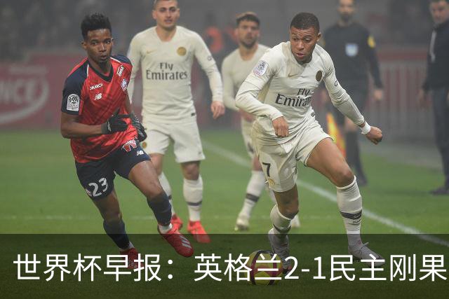世界杯早报：英格兰2-1民主刚果；比利时3-2加时绝杀民主刚果
