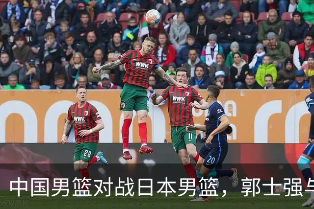 中国男篮对战日本男篮，郭士强与教练组或做三个决定，确立3大新核心