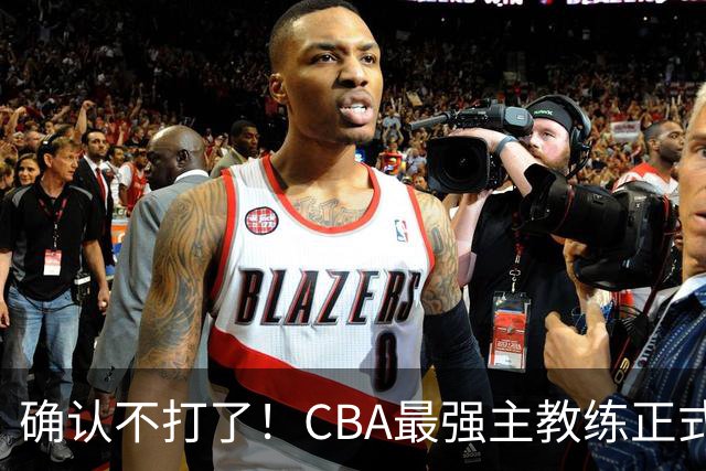 确认不打了！CBA最强主教练正式卸任，或加盟广东队取代杜锋？