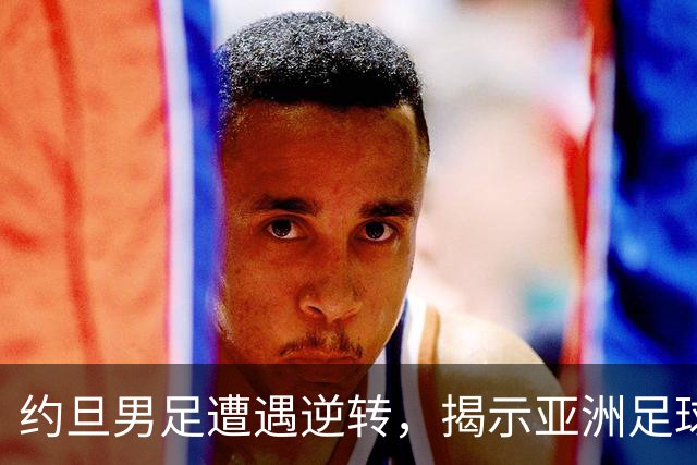 约旦男足遭遇逆转，揭示亚洲足球的两个残酷事实