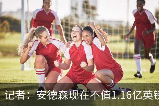 记者：安德森现在不值1.16亿英镑，但未来他可以值这么多