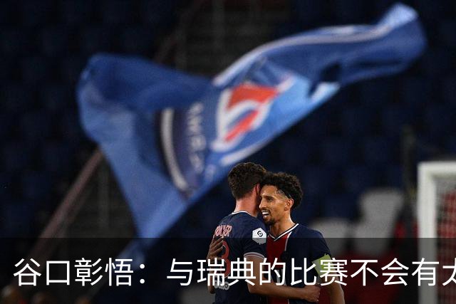 谷口彰悟：与瑞典的比赛不会有太多喘息空间 队内竞争让球队变好