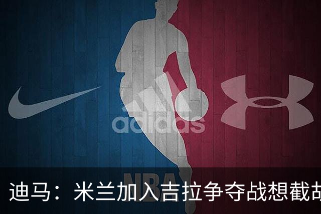 迪马：米兰加入吉拉争夺战想截胡那不勒斯，拉齐奥要价3000万欧