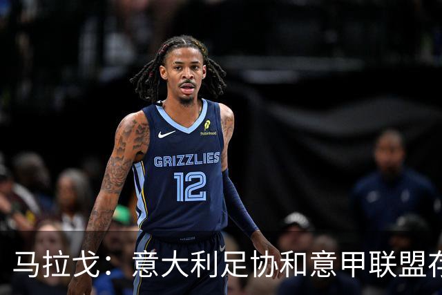 马拉戈：意大利足协和意甲联盟存在冲突 这两个领域必须沟通