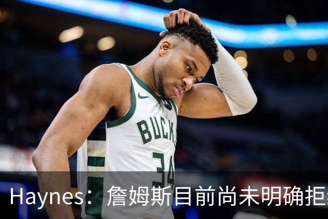 Haynes：詹姆斯目前尚未明确拒绝任何致电的球队 没给出明确答复
